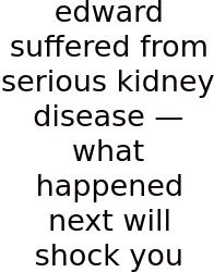 Edward Suffered From Serious Kidney Disease — What Happened Next Will Shock You