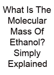 What Is The Molecular Mass Of Ethanol? Simply Explained